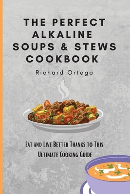 The Perfect Alkaline Soups & Stews Cookbook: Eat and Live Better Thanks to This Ultimate Cooking Guide by Ortega, Richard