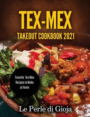 Tex-Mex Takeout Cookbook 2021: Favorite Tex-Mex Recipes to Make at Home by Le Perle Di Gioja