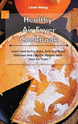 Healthy Air Fryer Cookbook: Learn How to Fry, Bake, Grill and Roast Delicious and Low-Fat Recipes with Your Air Fryer by Wang, Linda