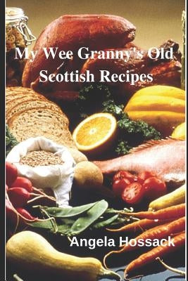 My Wee Granny's Old Scottish Recipes: Plain, delicious and wholesome Scottish fare from my wee granny's table to yours by Hossack, Angela