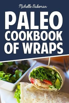 Paleo Cookbook of Wraps: Quick, Easy, Healthy, & Gluten Free Recipes by Bakeman, Michelle