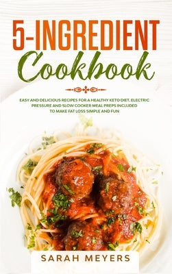 5-Ingredient Cookbook: Easy and Delicious Recipes for A Healthy Keto Diet. Electric Pressure and Slow Cooker Meal Preps Included to Make Fat by Meyers, Sarah