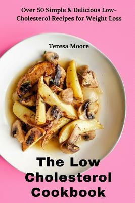 The Low Cholesterol Cookbook: Over 50 Simple & Delicious Low-Cholesterol Recipes for Weight Loss by Moore, Teresa