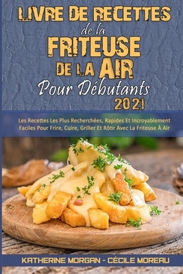 Livre De Recettes De La Friteuse À Air Pour Débutants 2021: Les Recettes Les Plus Recherchées, Rapides Et Incroyablement Faciles Pour Frire, Cuire, Gr by Morgan, Katherine