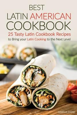 Best Latin American Cookbook: 25 Tasty Latin Cookbook Recipes to Bring your Latin Cooking to the Next Level by Stone, Martha