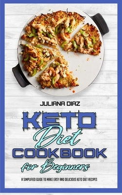 Keto Diet Cookbook for Beginners: A Simplified Guide To Make Easy And Delicious Keto Diet Recipes by Diaz, Juliana