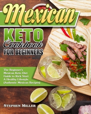 Mexican Keto Cookbook For Beginners: The Beginner's Mexican Keto Diet Guide to Kick Start A Healthy Lifestyle. (Authentic Mexican Recipes) by Miller, Stephen