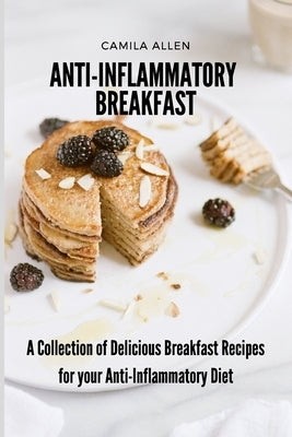 Anti-Inflammatory Breakfast: A Collection of Delicious Breakfast Recipes for your Anti-Inflammatory Diet by Allen, Camila