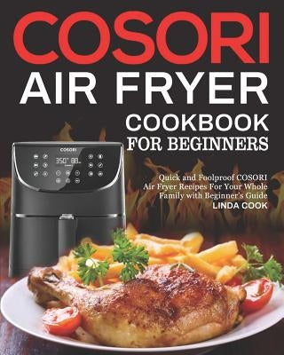 COSORI Air Fryer Cookbook for Beginners: Quick and Foolproof COSORI Air Fryer Recipes For Your Whole Family with Beginner's Guide by Cook, Linda