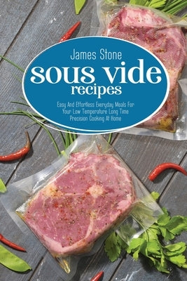 Sous Vide Recipes: Easy And Effortless Everyday Meals For Your Low Temperature Long Time Precision Cooking At Home by Stone, James