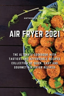 Air Fryer 2021: The Ultimate Cookbook with Tastiest and Affordable Recipes Collection of Quick, Easy And Gourmet Air Fryer Recipes by Anthony N Lowe