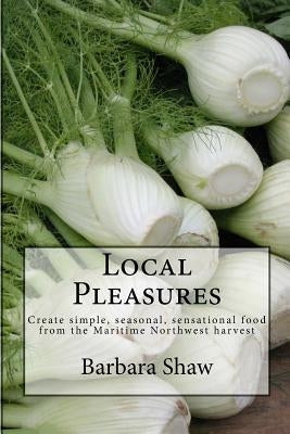 Local Pleasures: Simple, seasonal cooking from the Maritime Northwest harvest by Shaw, Barbara Hazen