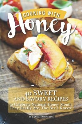 Cooking with Honey: 40 Sweet and Savory Recipes to Celebrate National Honey Month - They Really Are, the Bee's Knees! by Humphreys, Daniel