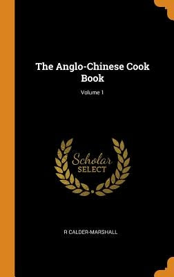 The Anglo-Chinese Cook Book; Volume 1 by Calder-Marshall, R.