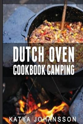 Dutch Oven Cookbook Camping: 50 Quick & Easy Dutch Oven Recipes For Camping And Outdoor Grilling by Johansson, Katya