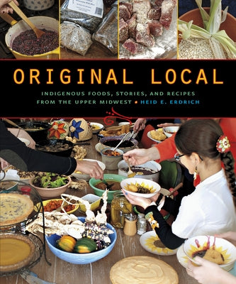 Original Local: Indigenous Foods, Stories, and Recipes from the Upper Midwest by Erdrich, Heid E.