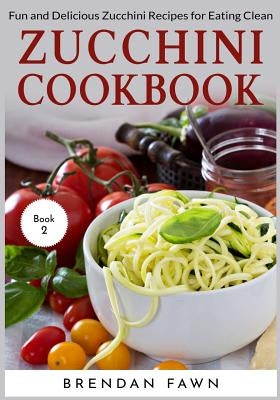 Zucchini Cookbook: Fun and Delicious Zucchini Recipes for Eating Clean by Fawn, Brendan