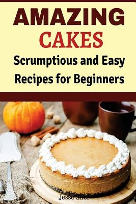 Amazing Cakes: Scrumptious and Easy Recipes for Beginners by Sifer, Jesse