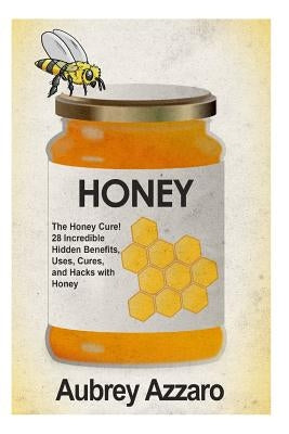 Honey: The Honey Cure! 28 Incredible Hidden Benefits, Uses, Cures and Hacks with Honey by Azzaro, Aubrey
