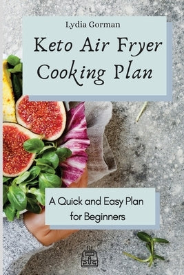 Keto Air Fryer Cooking Plan: A Quick and Easy Plan for Beginners by Gorman, Lydia