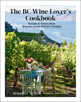 The BC Wine Lover's Cookbook: Recipes & Stories from Wineries Across British Columbia by Schell, Jennifer
