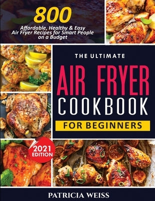 The Ultimate Air Fryer Cookbook for Beginners: 800 Affordable, Healthy and Easy Air Fryer Recipes for Smart People on a Budget by Weiss, Patricia