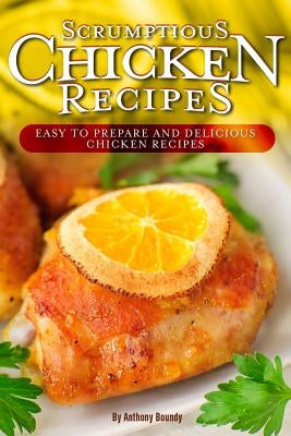 Scrumptious Chicken Recipes: Easy to Prepare and Delicious Chicken Recipes by Boundy, Anthony