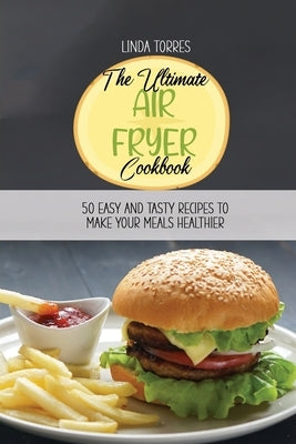 The Ultimate Air Fryer Cookbook: 50 Easy Snd Tasty Recipes To Make Your Meals Healthier by Torres, Linda