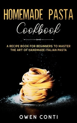 Homemade Pasta Cookbook: A Recipe Book for Beginners to Master the Art of Handmade Italian Pasta by Conti, Owen