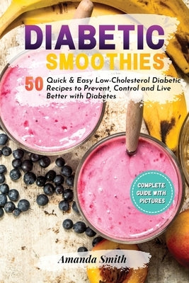 Diabetic Smoothies: 50 Quick & Easy Low-Cholesterol Diabetic Recipes to Prevent, Control and Live Better with Diabetes by Smith, Amanda