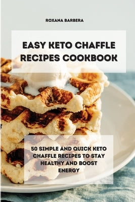 Easy Keto Chaffle Recipes Cookbook: 50 simple and quick keto chaffle recipes to stay healthy and boost energy by Barbera, Roxana