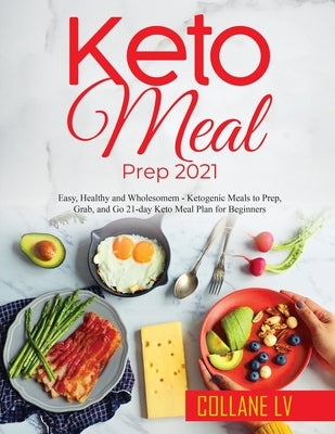 Keto Meal Prep 2021: Easy, Healthy and Wholesomem - Ketogenic Meals to Prep, Grab, and Go 21-day Keto Meal Plan for Beginners by Collane LV
