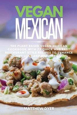 Vegan Mexican: The Plant Based Vegan Mexican Cookbook with 77 Quick and Easy Restaurant Style Recipes to Enhance Weight Loss and Heal by Dyer, Matthew