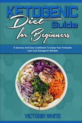 Ketogenic Diet Guide for Beginners: A Savoury and Easy Cookbook To Enjoy Your Fantastic Low Carb Ketogenic Recipes by White, Victoria