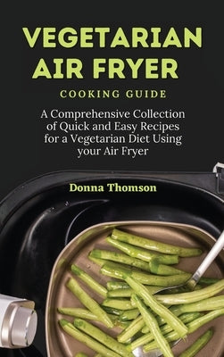 Vegetarian Air Fryer Cooking Guide: A Comprehensive Collection of Quick and Easy Recipes for a Vegetarian Diet Using your Air Fryer by Thomson, Donna