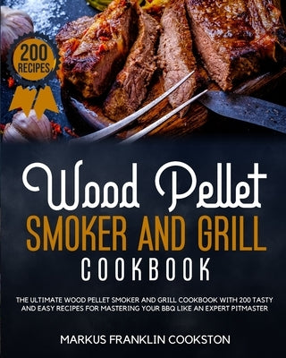 Wood Pellet Smoker and Grill Cookbook: The Ultimate Wood Pellet Smoker and Grill Cookbook With 200 Tasty and Easy Recipes for Mastering Your BBQ Like by Cookston, Markus Franklin