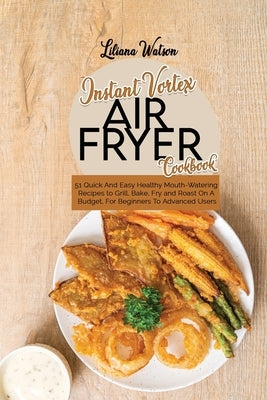 Instant Vortex Air Fryer Cookbook: 51 Quick And Easy Healthy Mouth-Watering Recipes to Grill, Bake, Fry and Roast On A Budget, For Beginners To Advanc by Watson, Liliana