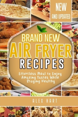 Brand New Air Fryer Recipes: Effortless Meal to Enjoy Amazing Tastes While Staying Healthy by Hart, Alex