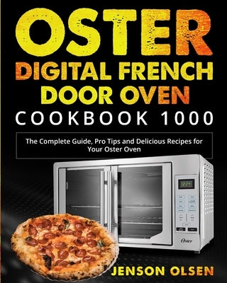 Oster Digital French Door Oven Cookbook 1000: The Complete Guide, Pro Tips and Delicious Recipes for Your Oster Oven by Olsen, Jenson