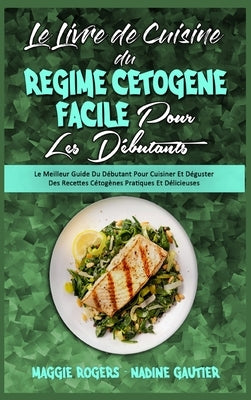 Le Livre De Cuisine Du Régime Cétogène Facile Pour Les Débutants: Le Meilleur Guide Du Débutant Pour Cuisiner Et Déguster Des Recettes Cétogènes Prati by Rogers, Maggie