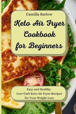Keto Air Fryer Cookbook for Beginners: Easy and Healthy Low-Carb Keto Air Fryer Recipes for Your Weight Loss by Barlow, Camilla