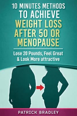 10 Minutes Methods to Achieve Weight Loss After 50 or Menopause: Lose 20 Pounds, Feel Great & Look More Attractive by Bradley, Patrick