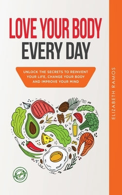 Love Your Body Every Day: Unlock the Secrets to Reinvent Your Life, Change Your Body and Improve Your Mind by Ramos, Elizabeth