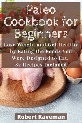 Paleo Cookbook for Beginners: Lose Weight and Get Healthy by Eating the Foods You Were Designed to Eat, 82 Recipes Included by Kaveman, Robert