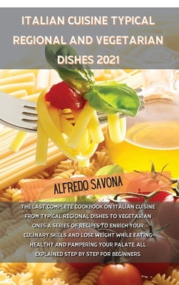 Italian Cuisine Typical Regional and Vegetarian Dishes 2021: The last complete cookbook on Italian cuisine from typical regional dishes to vegetarian by Alfredo Savona