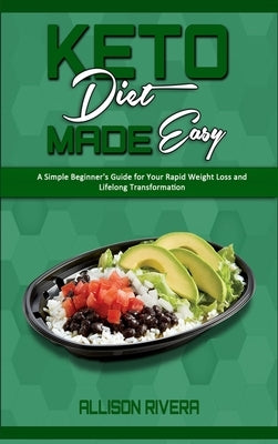 Keto Diet Made Easy: A Simple Beginner's Guide for Your Rapid Weight Loss and Lifelong Transformation by Rivera, Allison