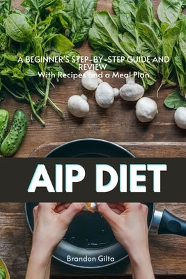 AIP (Autoimmune Protocol) Diet: A Beginner's Step-by-Step Guide and Review With Recipes and a Meal Plan by Gilta, Brandon