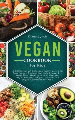 Vegan Cookbook for Kids: A Collection of Delicious, Nutritious, and Easy Vegan Recipes for Kids Above 3 to Keep Them Healthy and Active. Get Ve by Lynch, Diana
