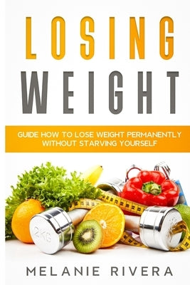 Losing Weight: Guide How to Lose Weight Permanently Without Starving Yourself by Rivera, Melanie