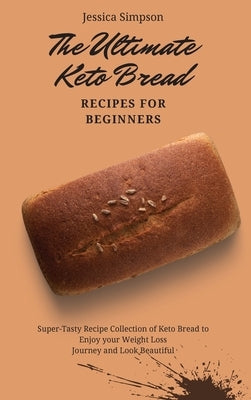 The Ultimate Keto Bread Recipes for Beginners: Super-Tasty Recipe Collection of Keto Bread to Enjoy your Weight Loss Journey and Look Beautiful by Simpson, Jessica